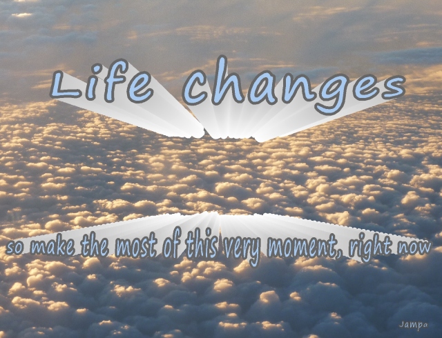 life changes so make the most of this moment now